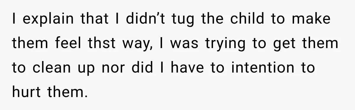I explain that I didn’t tug the child to make them feel thst way, I was trying to get them to clean up nor did I have to intention to...
