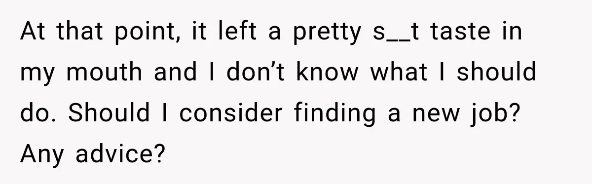 At that point, it left a pretty s__t taste in my mouth and I don’t know what I should do. Should I consider finding a new job? Any advice?