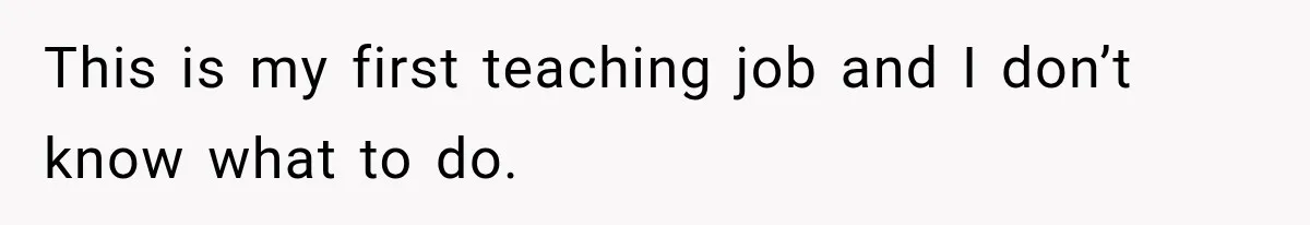 This is my first teaching job and I don’t know what to do.