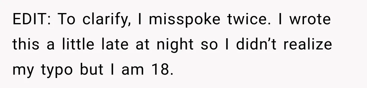 EDIT: To clarify, I misspoke twice. I wrote this a little late at night so I didn’t realize my typo but I am 18.