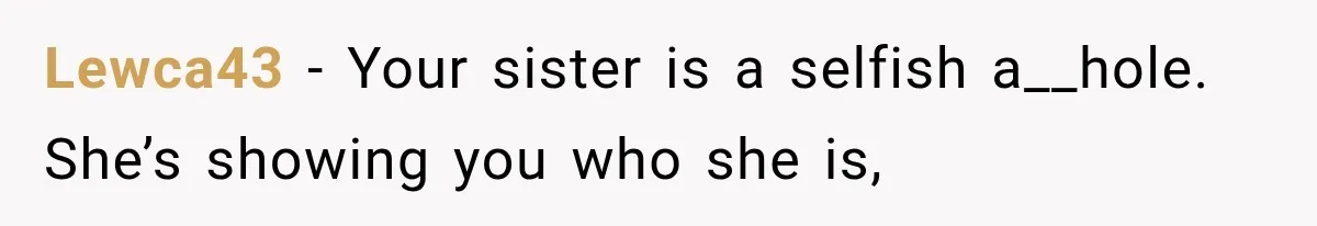 Lewca43 − Your sister is a selfish a__hole. She’s showing you who she is,