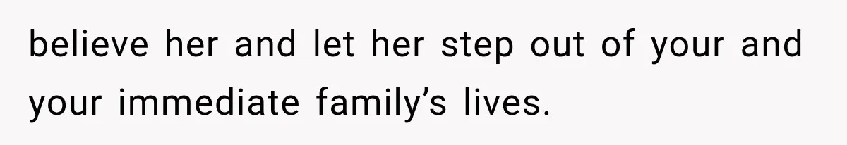 believe her and let her step out of your and your immediate family’s lives.