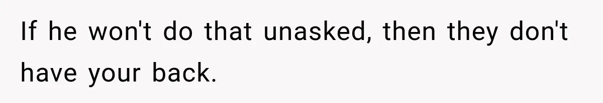 If he won't do that unasked, then they don't have your back.