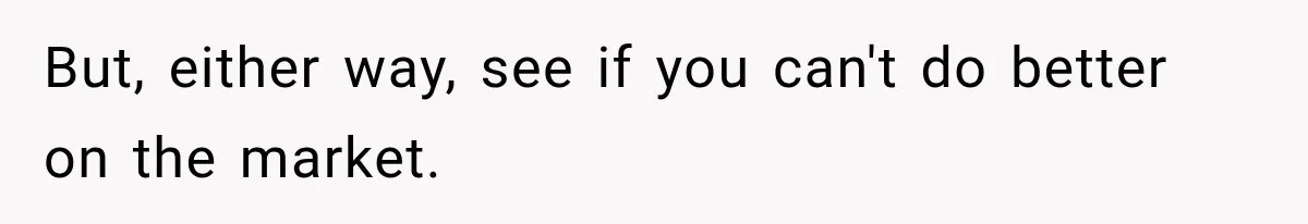 But, either way, see if you can't do better on the market.