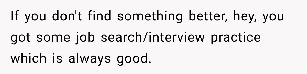 If you don't find something better, hey, you got some job search/interview practice which is always good.