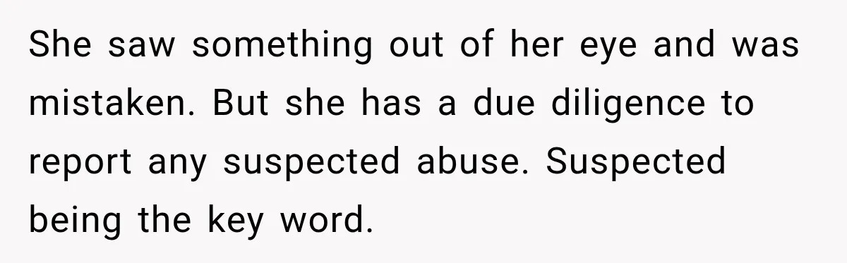 She saw something out of her eye and was mistaken. But she has a due diligence to report any suspected abuse. Suspected being the key word.