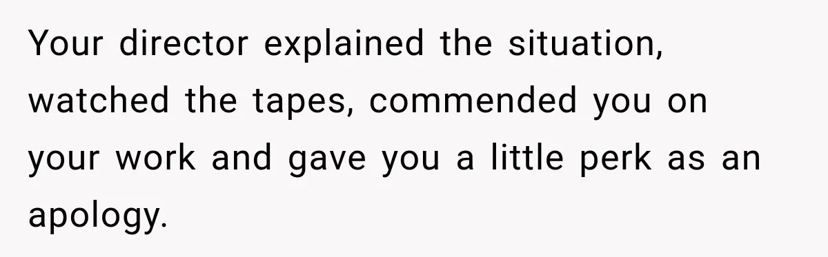 Your director explained the situation, watched the tapes, commended you on your work and gave you a little perk as an apology.