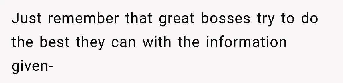 Just remember that great bosses try to do the best they can with the information given-