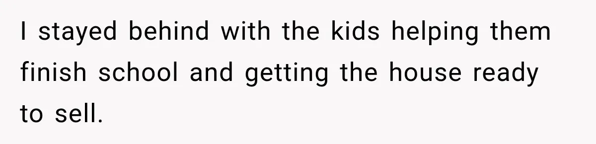 I stayed behind with the kids helping them finish school and getting the house ready to sell.