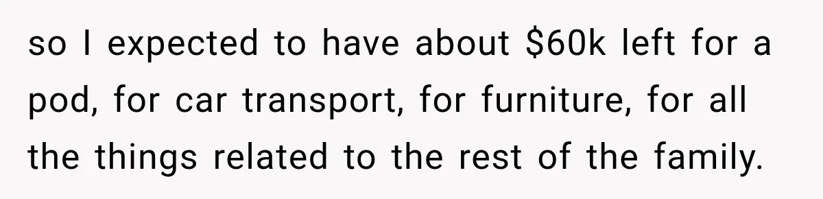 so I expected to have about $60k left for a pod, for car transport, for furniture, for all the things related to the rest of the family.