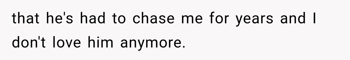 that he's had to chase me for years and I don't love him anymore.