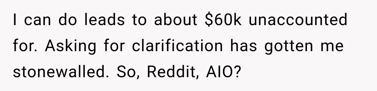 I can do leads to about $60k unaccounted for. Asking for clarification has gotten me stonewalled. So, Reddit, AIO?