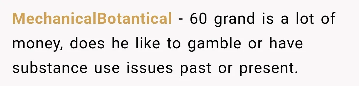 MechanicalBotantical − 60 grand is a lot of money, does he like to gamble or have substance use issues past or present.