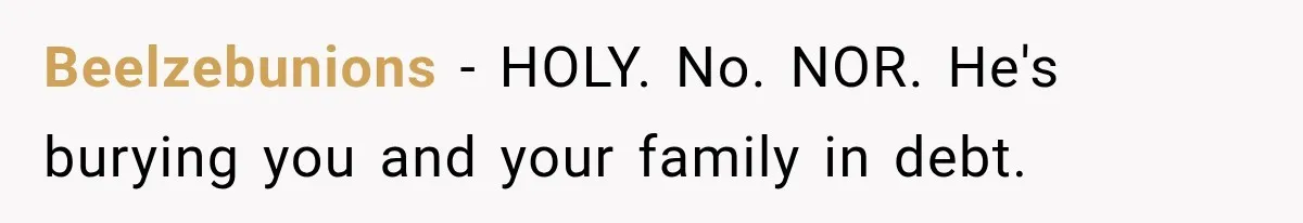 Beelzebunions − HOLY. No. NOR. He's burying you and your family in debt.