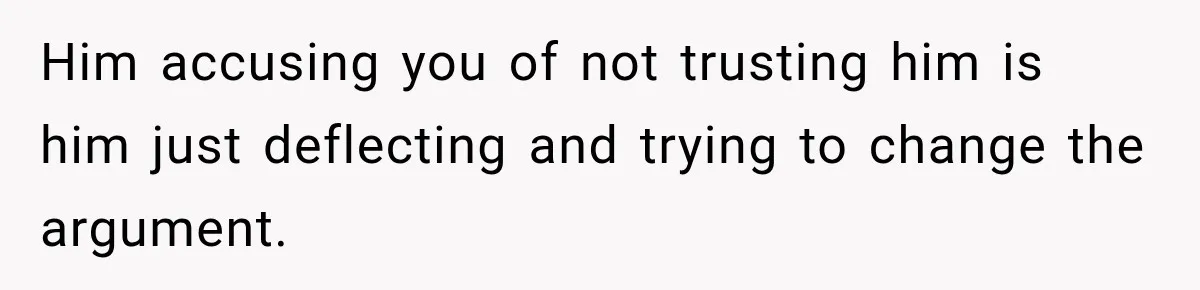Him accusing you of not trusting him is him just deflecting and trying to change the argument.