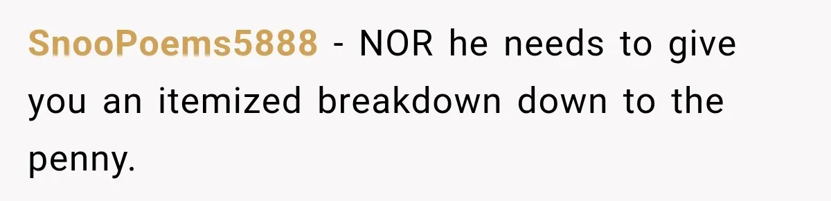 SnooPoems5888 − NOR he needs to give you an itemized breakdown down to the penny.