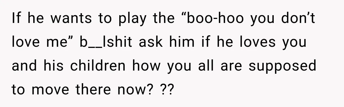 If he wants to play the “boo-hoo you don’t love me” b__lshit ask him if he loves you and his children how you all are supposed to move there now?...