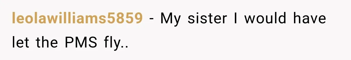 leolawilliams5859 − My sister I would have let the PMS fly..