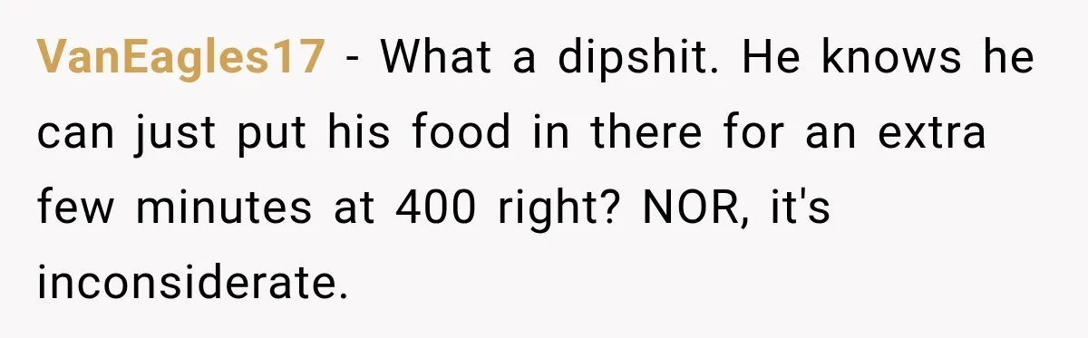VanEagles17 − What a dipshit. He knows he can just put his food in there for an extra few minutes at 400 right? NOR, it's inconsiderate.