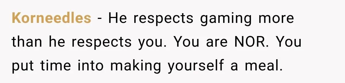 Korneedles − He respects gaming more than he respects you. You are NOR. You put time into making yourself a meal.