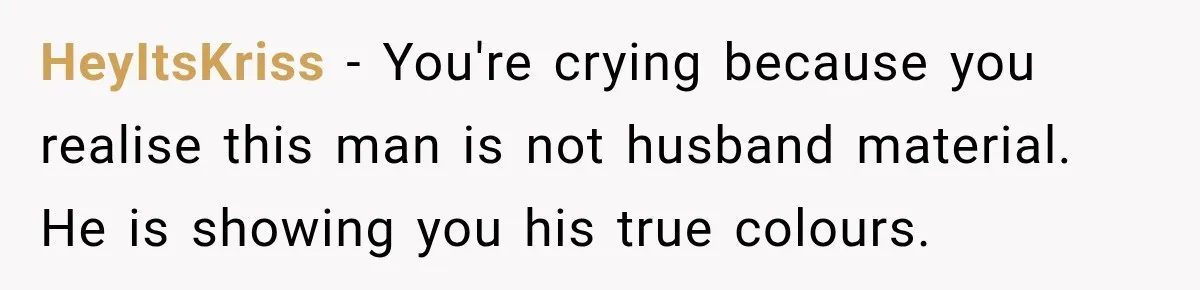 HeyItsKriss − You're crying because you realise this man is not husband material. He is showing you his true colours.
