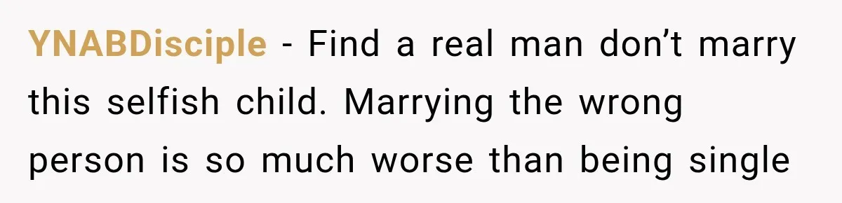 YNABDisciple − Find a real man don’t marry this selfish child. Marrying the wrong person is so much worse than being single