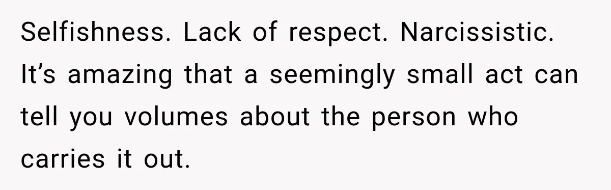 Selfishness. Lack of respect. Narcissistic. It’s amazing that a seemingly small act can tell you volumes about the person who carries it out.