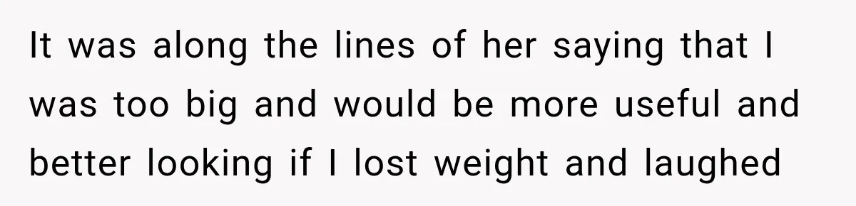 It was along the lines of her saying that I was too big and would be more useful and better looking if I lost weight and laughed