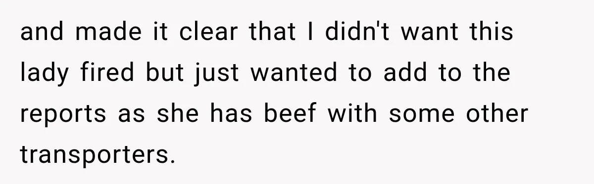 and made it clear that I didn't want this lady fired but just wanted to add to the reports as she has beef with some other transporters.