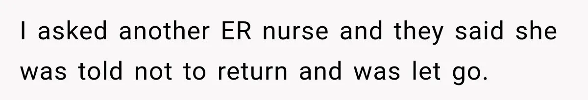 I asked another ER nurse and they said she was told not to return and was let go.