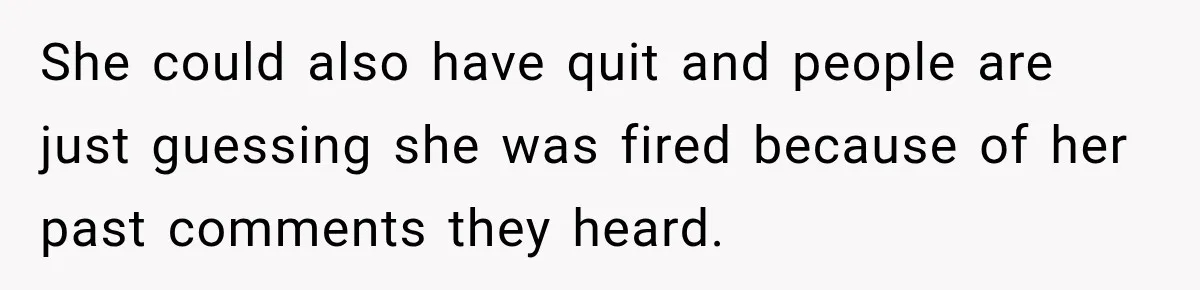 She could also have quit and people are just guessing she was fired because of her past comments they heard.