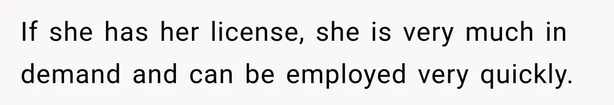If she has her license, she is very much in demand and can be employed very quickly.