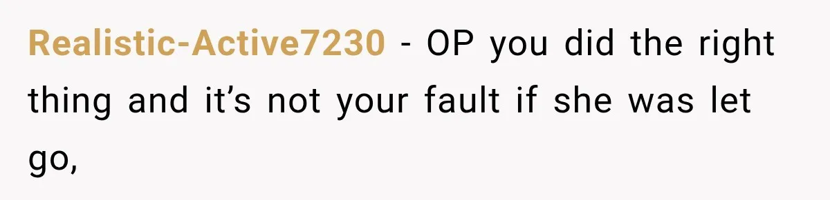 Realistic-Active7230 − OP you did the right thing and it’s not your fault if she was let go,