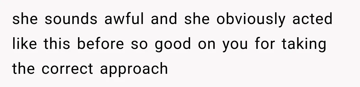 she sounds awful and she obviously acted like this before so good on you for taking the correct approach