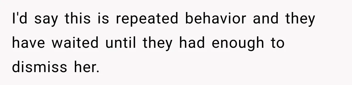 I'd say this is repeated behavior and they have waited until they had enough to dismiss her.