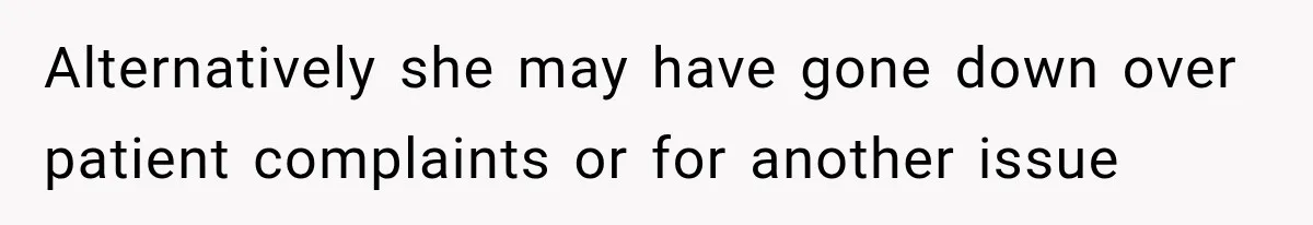 Alternatively she may have gone down over patient complaints or for another issue