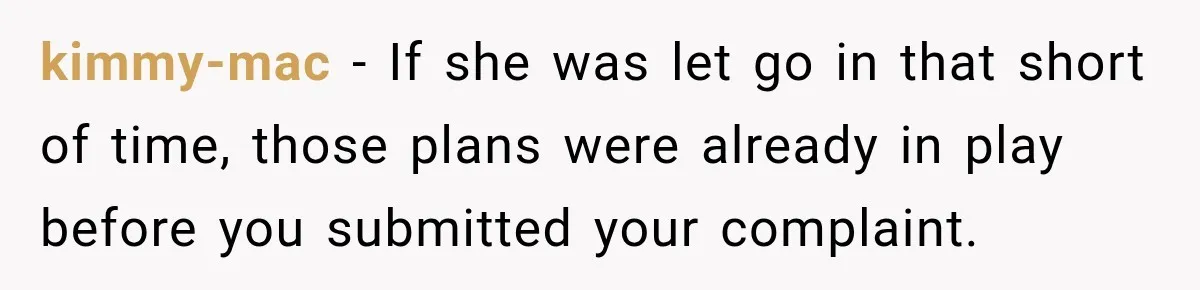 kimmy-mac − If she was let go in that short of time, those plans were already in play before you submitted your complaint.