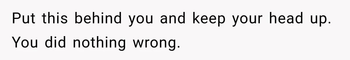 Put this behind you and keep your head up. You did nothing wrong.