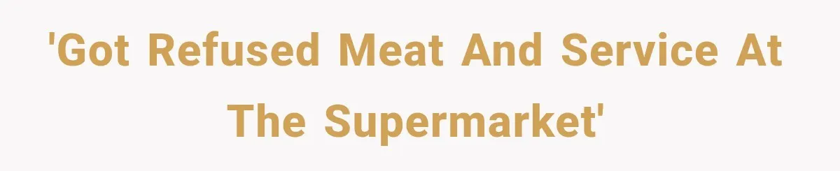 'Got refused meat and service at the supermarket'