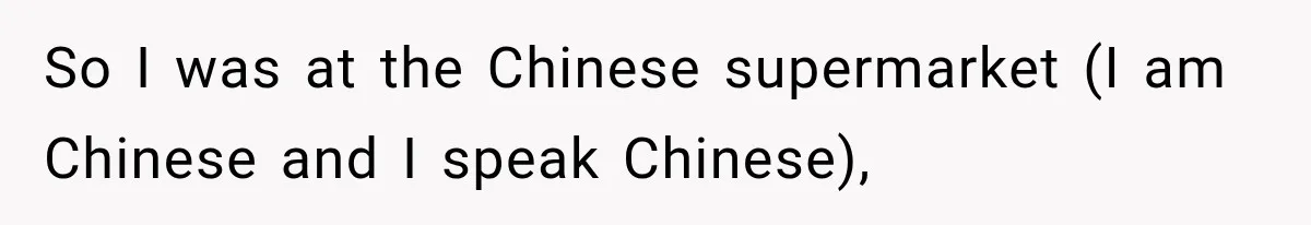 So I was at the Chinese supermarket (I am Chinese and I speak Chinese),