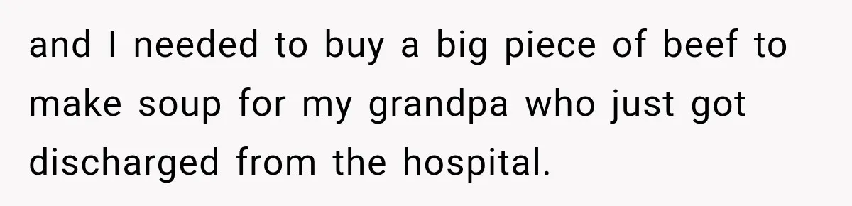 and I needed to buy a big piece of beef to make soup for my grandpa who just got discharged from the hospital.