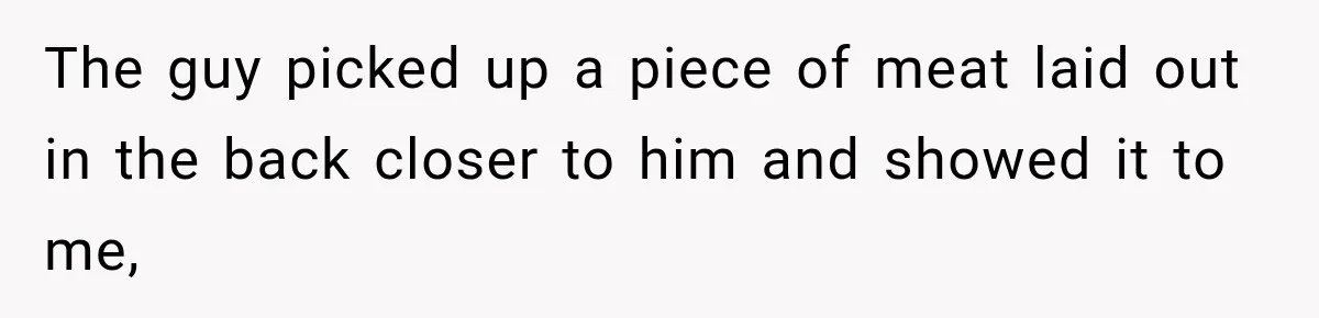 The guy picked up a piece of meat laid out in the back closer to him and showed it to me,