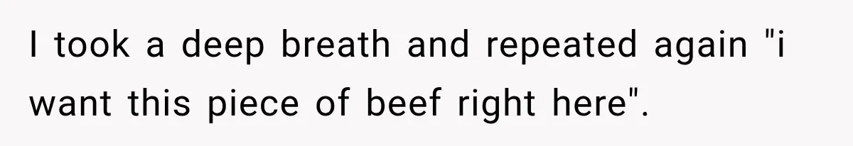 I took a deep breath and repeated again "i want this piece of beef right here".