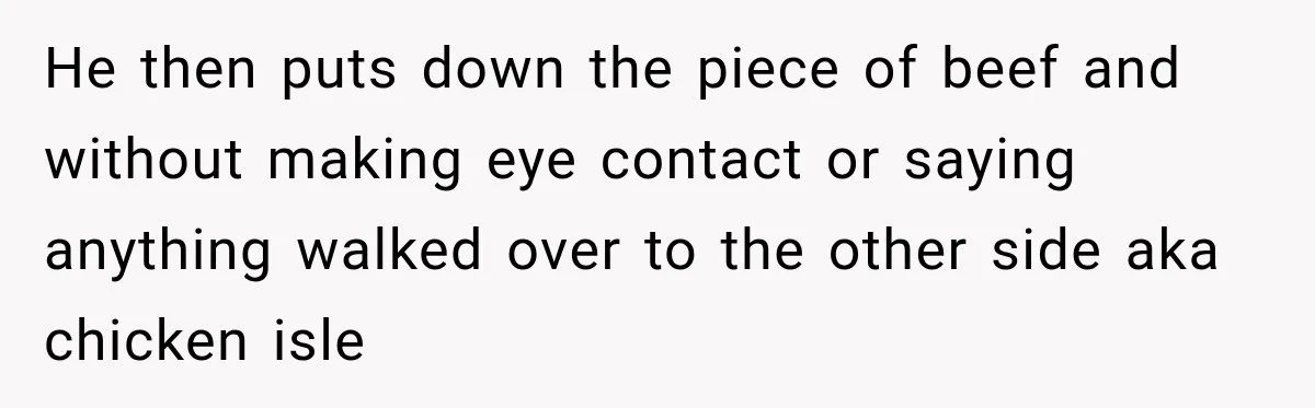 He then puts down the piece of beef and without making eye contact or saying anything walked over to the other side aka chicken isle