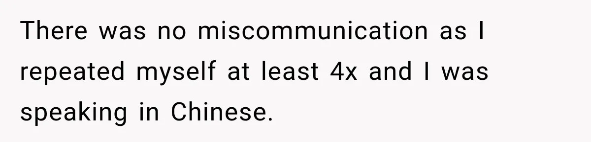 There was no miscommunication as I repeated myself at least 4x and I was speaking in Chinese.