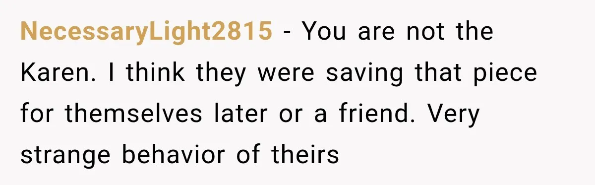 NecessaryLight2815 − You are not the Karen. I think they were saving that piece for themselves later or a friend. Very strange behavior of theirs
