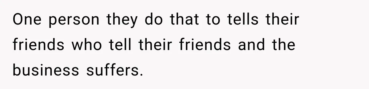 One person they do that to tells their friends who tell their friends and the business suffers.