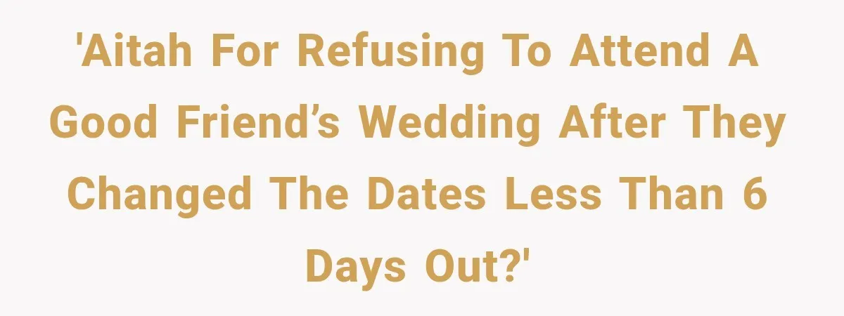 'AITAH for refusing to attend a good friend’s wedding after they changed the dates less than 6 days out?'