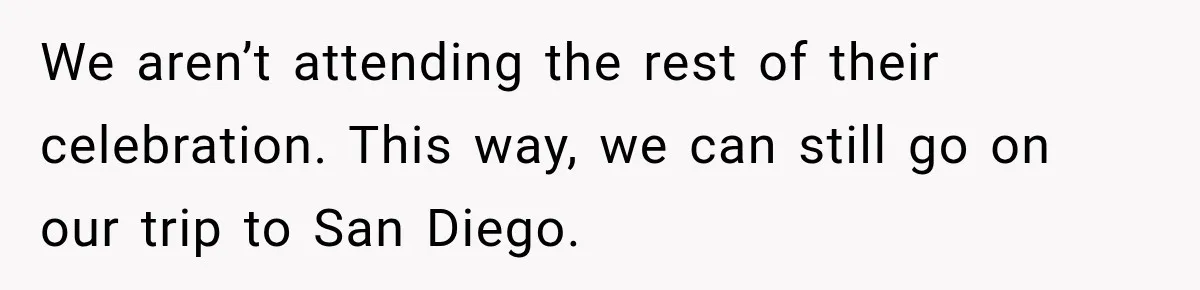 We aren’t attending the rest of their celebration. This way, we can still go on our trip to San Diego.