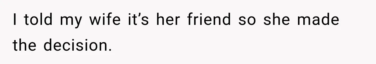 I told my wife it’s her friend so she made the decision.